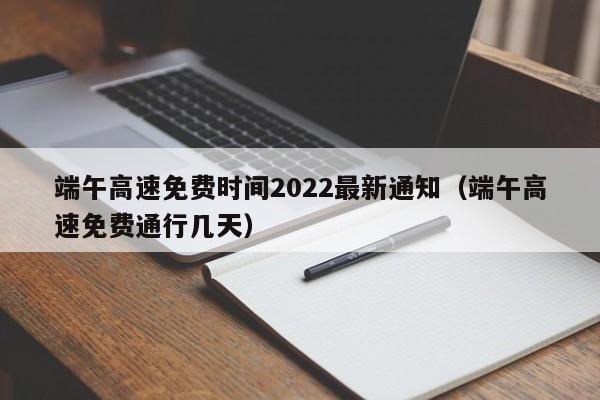 端午高速免费时间2022最新通知（端午高速免费通行几天）