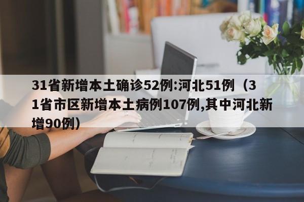 31省新增本土确诊52例:河北51例（31省市区新增本土病例107例,其中河北新增90例）