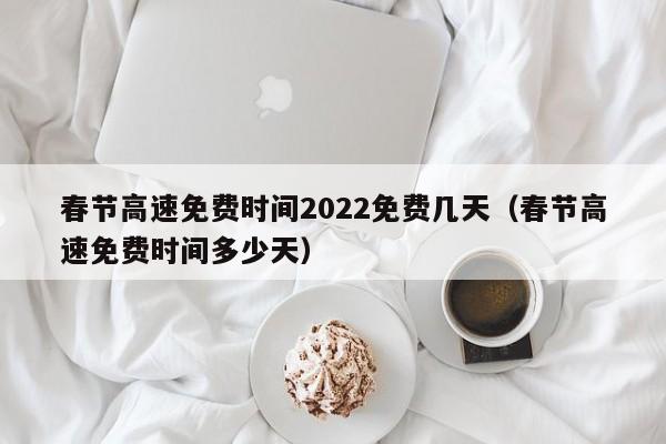 春节高速免费时间2022免费几天（春节高速免费时间多少天）