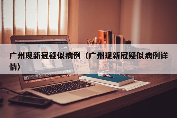 广州现新冠疑似病例（广州现新冠疑似病例详情）
