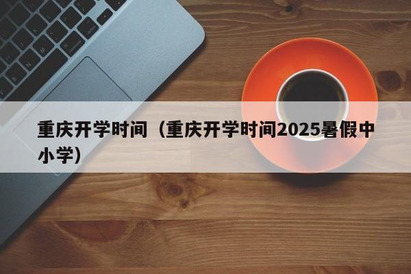 重庆开学时间（重庆开学时间2025暑假中小学）