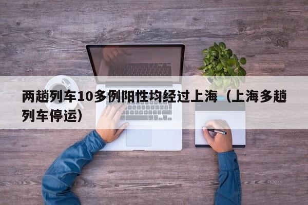 两趟列车10多例阳性均经过上海（上海多趟列车停运）